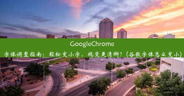 GoogleChrome字体调整指南：轻松变小字，视觉更清晰！(谷歌字体怎么变小)