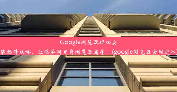 Google浏览器轻松安装插件攻略，让你瞬间变身浏览器高手！(google浏览器官网进入)