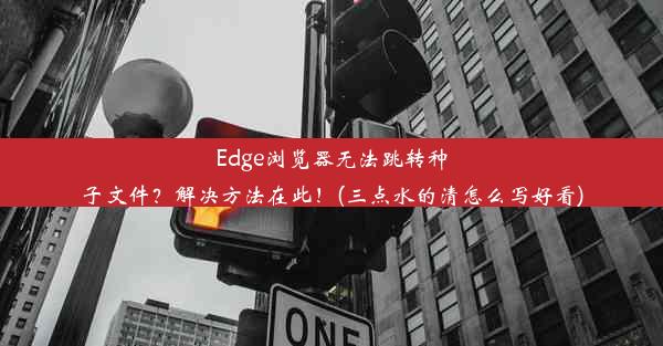 Edge浏览器无法跳转种子文件？解决方法在此！(三点水的清怎么写好看)