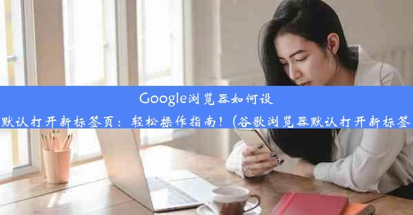 Google浏览器如何设置默认打开新标签页：轻松操作指南！(谷歌浏览器默认打开新标签页)