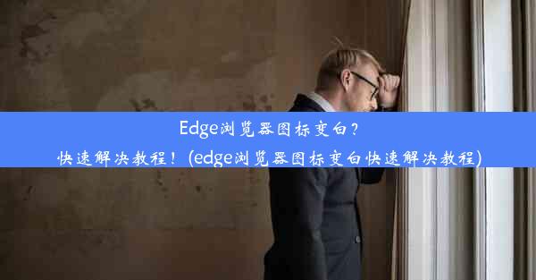 Edge浏览器图标变白？快速解决教程！(edge浏览器图标变白快速解决教程)