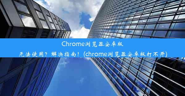 Chrome浏览器安卓版无法使用？解决指南！(chrome浏览器安卓版打不开)