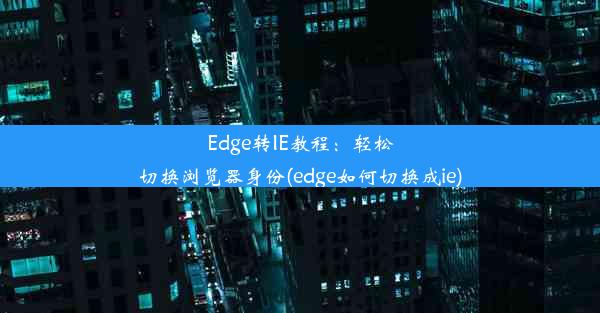 Edge转IE教程：轻松切换浏览器身份(edge如何切换成ie)