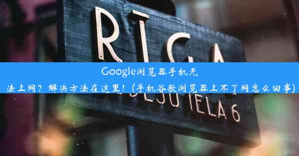 Google浏览器手机无法上网？解决方法在这里！(手机谷歌浏览器上不了网怎么回事)