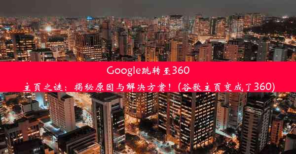 Google跳转至360主页之谜：揭秘原因与解决方案！(谷歌主页变成了360)