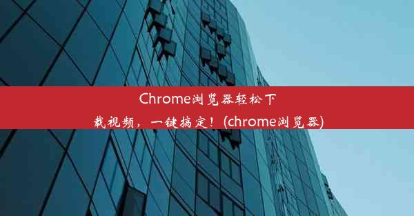 Chrome浏览器轻松下载视频，一键搞定！(chrome浏览器)