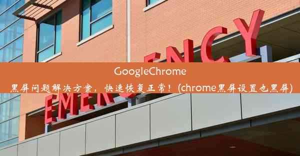 GoogleChrome黑屏问题解决方案，快速恢复正常！(chrome黑屏设置也黑屏)