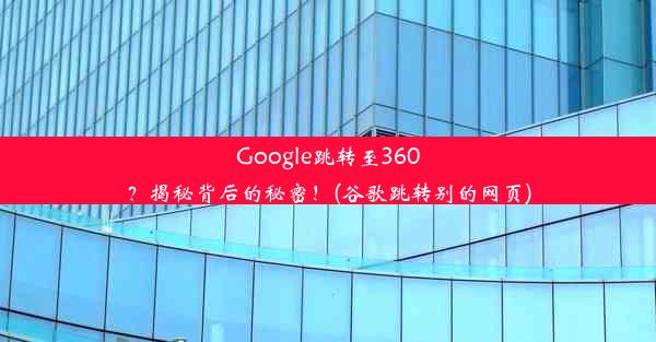 Google跳转至360？揭秘背后的秘密！(谷歌跳转别的网页)