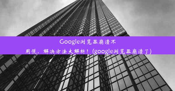 Google浏览器崩溃不用慌，解决方法大解析！(google浏览器崩溃了)