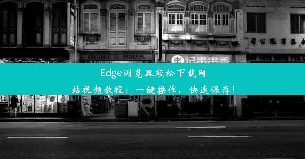 Edge浏览器轻松下载网站视频教程：一键操作，快速保存！