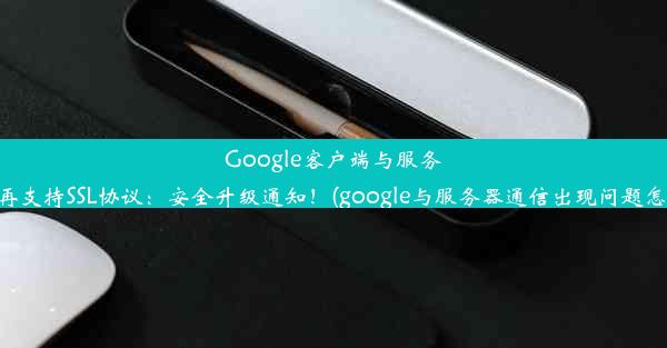 Google客户端与服务器不再支持SSL协议：安全升级通知！(google与服务器通信出现问题怎么办)