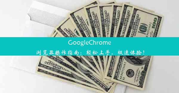 GoogleChrome浏览器操作指南：轻松上手，极速体验！