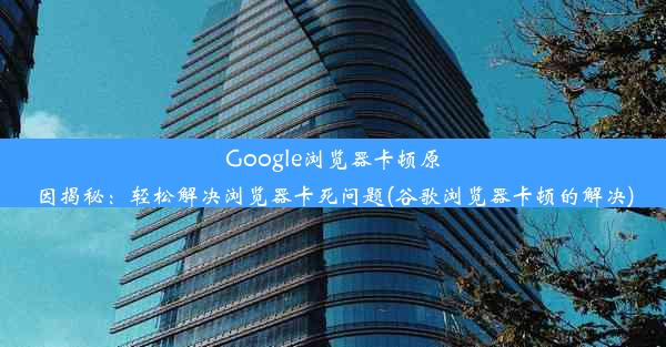 Google浏览器卡顿原因揭秘：轻松解决浏览器卡死问题(谷歌浏览器卡顿的解决)