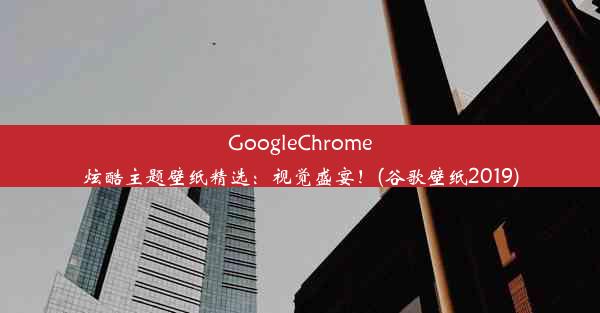 GoogleChrome炫酷主题壁纸精选：视觉盛宴！(谷歌壁纸2019)