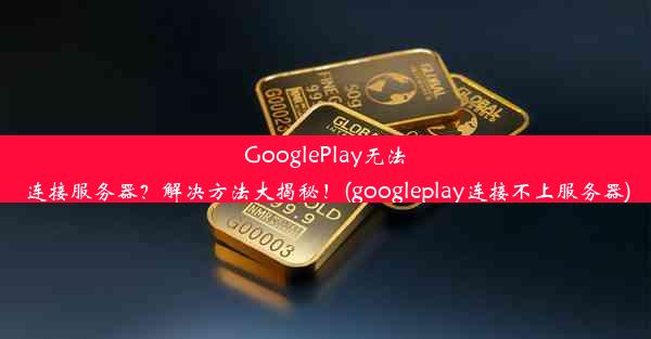 GooglePlay无法连接服务器？解决方法大揭秘！(googleplay连接不上服务器)