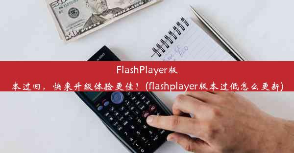 FlashPlayer版本过旧，快来升级体验更佳！(flashplayer版本过低怎么更新)