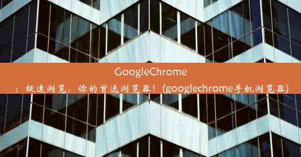 GoogleChrome：极速浏览，你的首选浏览器！(googlechrome手机浏览器)