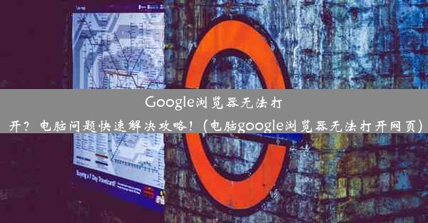 Google浏览器无法打开？电脑问题快速解决攻略！(电脑google浏览器无法打开网页)