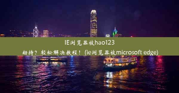 IE浏览器被hao123劫持？轻松解决教程！(ie浏览器被microsoft edge)