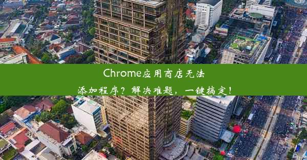 Chrome应用商店无法添加程序？解决难题，一键搞定！