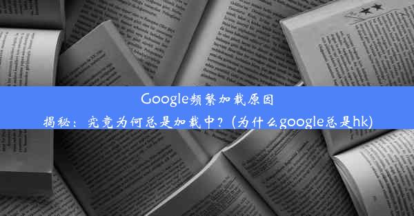 Google频繁加载原因揭秘：究竟为何总是加载中？(为什么google总是hk)