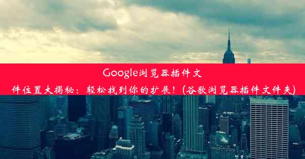 Google浏览器插件文件位置大揭秘：轻松找到你的扩展！(谷歌浏览器插件文件夹)