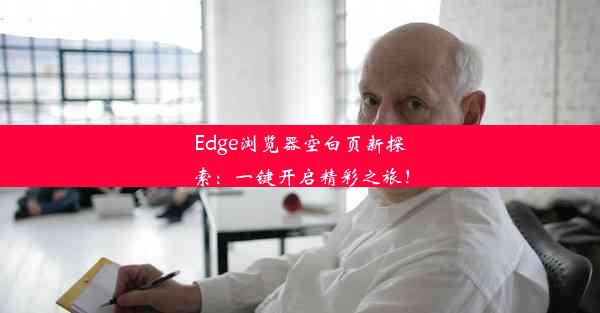 Edge浏览器空白页新探索：一键开启精彩之旅！