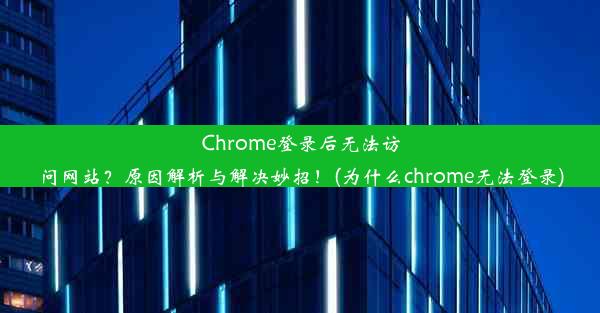 Chrome登录后无法访问网站？原因解析与解决妙招！(为什么chrome无法登录)