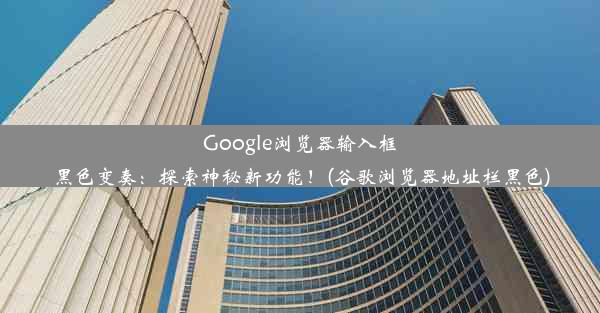 Google浏览器输入框黑色变奏：探索神秘新功能！(谷歌浏览器地址栏黑色)