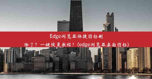 Edge浏览器快捷图标删除了？一键恢复教程！(edge浏览器桌面图标)