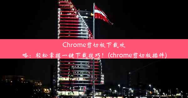 Chrome剪切板下载攻略：轻松掌握一键下载技巧！(chrome剪切板插件)