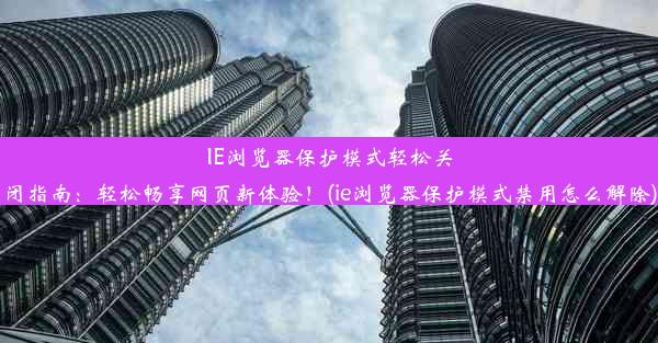 IE浏览器保护模式轻松关闭指南：轻松畅享网页新体验！(ie浏览器保护模式禁用怎么解除)