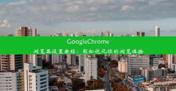 GoogleChrome浏览器设置教程：轻松优化你的浏览体验