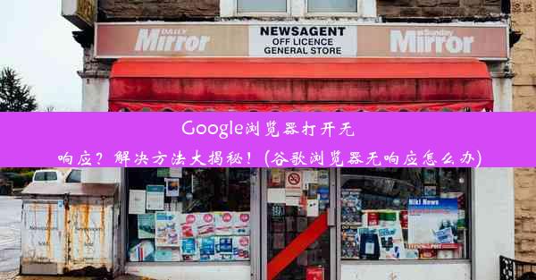 Google浏览器打开无响应？解决方法大揭秘！(谷歌浏览器无响应怎么办)