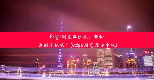 Edge浏览器扩展：轻松追剧无极限！(edge浏览器安卓版)