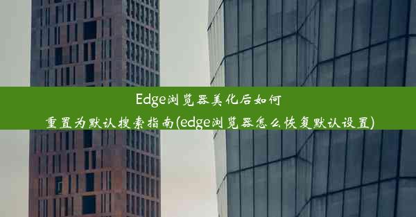 Edge浏览器美化后如何重置为默认搜索指南(edge浏览器怎么恢复默认设置)