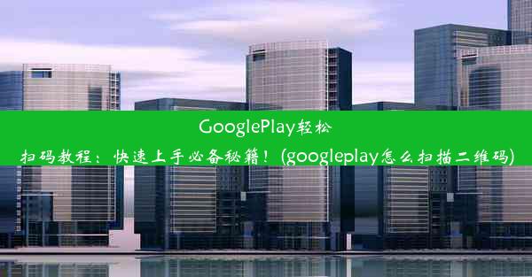 GooglePlay轻松扫码教程：快速上手必备秘籍！(googleplay怎么扫描二维码)