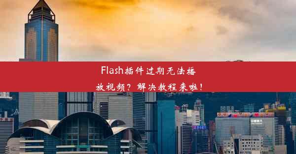 Flash插件过期无法播放视频？解决教程来啦！