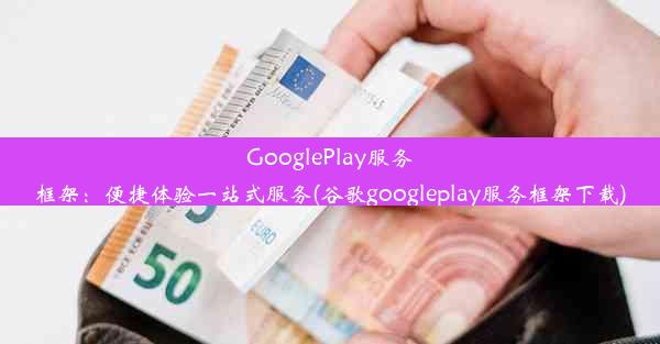 GooglePlay服务框架：便捷体验一站式服务(谷歌googleplay服务框架下载)