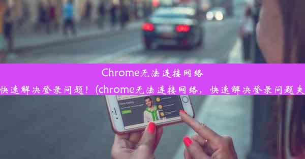 Chrome无法连接网络，快速解决登录问题！(chrome无法连接网络，快速解决登录问题失败)