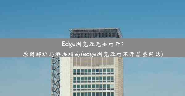 Edge浏览器无法打开？原因解析与解决指南(edge浏览器打不开某些网站)