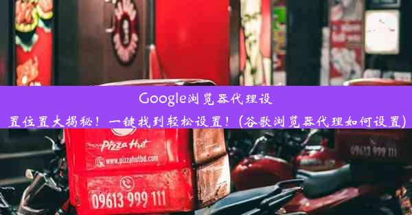 Google浏览器代理设置位置大揭秘！一键找到轻松设置！(谷歌浏览器代理如何设置)