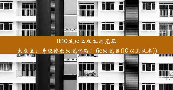 IE10及以上版本浏览器大盘点：升级你的浏览体验！(ie浏览器(10以上版本))