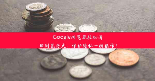 Google浏览器轻松清理浏览历史，保护隐私一键操作！