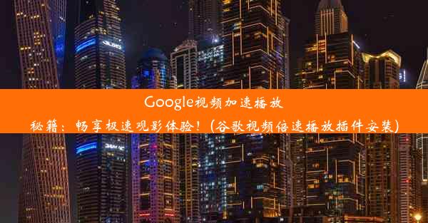 Google视频加速播放秘籍：畅享极速观影体验！(谷歌视频倍速播放插件安装)