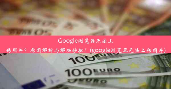 Google浏览器无法上传照片？原因解析与解决妙招！(google浏览器无法上传图片)