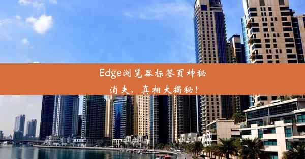 Edge浏览器标签页神秘消失，真相大揭秘！