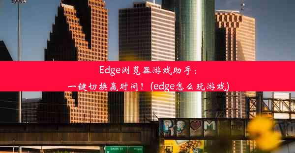 Edge浏览器游戏助手：一键切换赢时间！(edge怎么玩游戏)