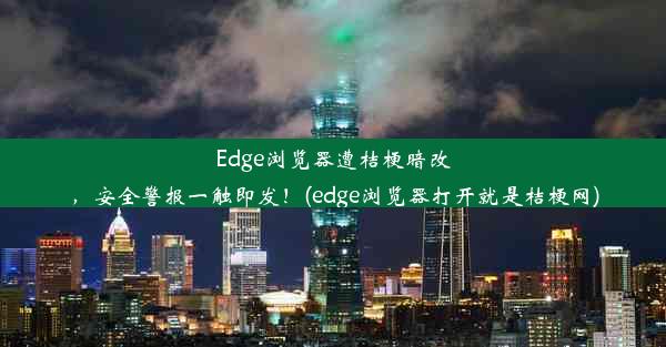 Edge浏览器遭桔梗暗改，安全警报一触即发！(edge浏览器打开就是桔梗网)