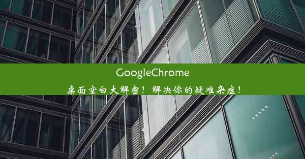 GoogleChrome桌面空白大解密！解决你的疑难杂症！